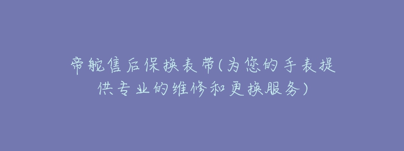 帝舵售后保換表帶(為您的手表提供專(zhuān)業(yè)的維修和更換服務(wù))