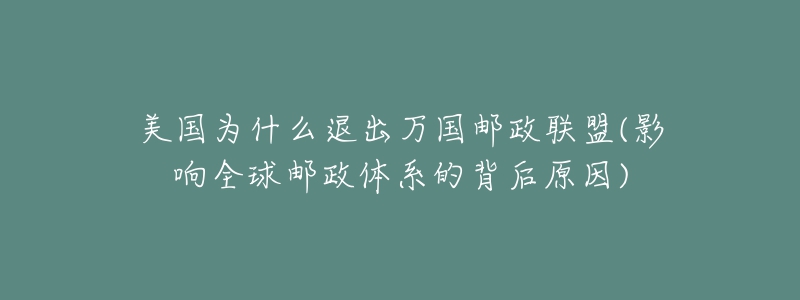 美國(guó)為什么退出萬(wàn)國(guó)郵政聯(lián)盟(影響全球郵政體系的背后原因)