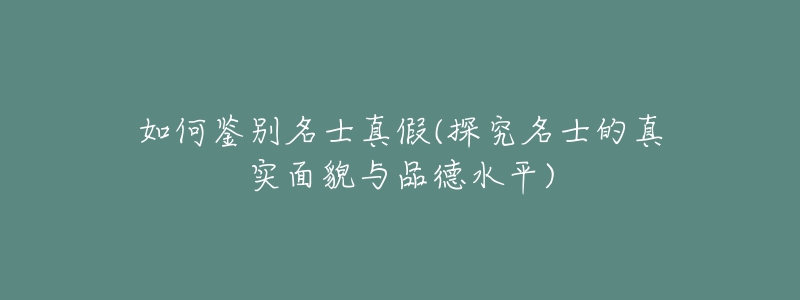 如何鑒別名士真假(探究名士的真實(shí)面貌與品德水平)