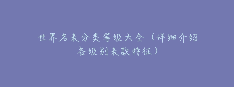 世界名表分類等級(jí)大全（詳細(xì)介紹各級(jí)別表款特征）