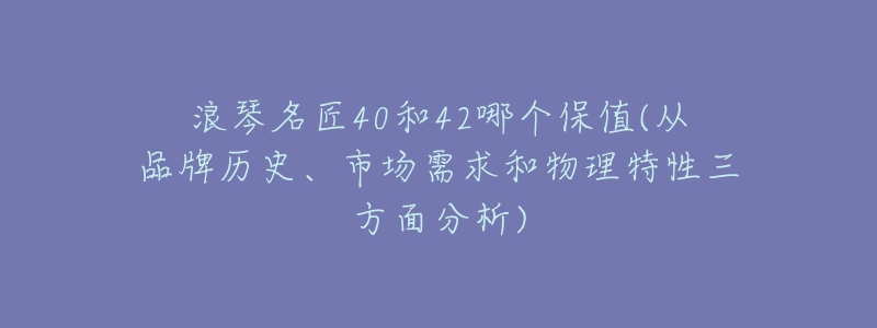 浪琴名匠40和42哪個(gè)保值(從品牌歷史、市場(chǎng)需求和物理特性三方面分析)