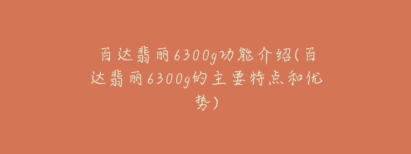 百達翡麗6300g功能介紹(百達翡麗6300g的主要特點和優(yōu)勢)