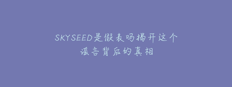 SKYSEED是假表嗎揭開(kāi)這個(gè)謠言背后的真相