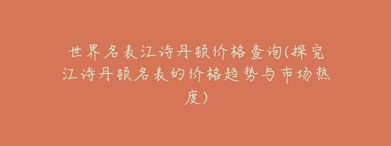 世界名表江詩(shī)丹頓價(jià)格查詢(探究江詩(shī)丹頓名表的價(jià)格趨勢(shì)與市場(chǎng)熱度)