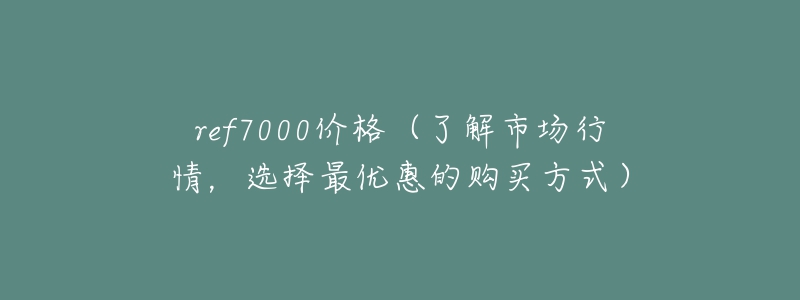 ref7000價格（了解市場行情，選擇最優(yōu)惠的購買方式）