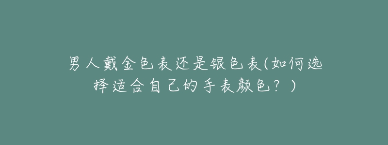 男人戴金色表還是銀色表(如何選擇適合自己的手表顏色？)