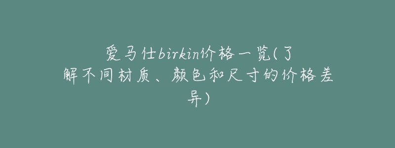 愛馬仕birkin價格一覽(了解不同材質(zhì)、顏色和尺寸的價格差異)