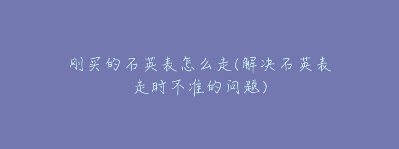 剛買的石英表怎么走(解決石英表走時不準(zhǔn)的問題)