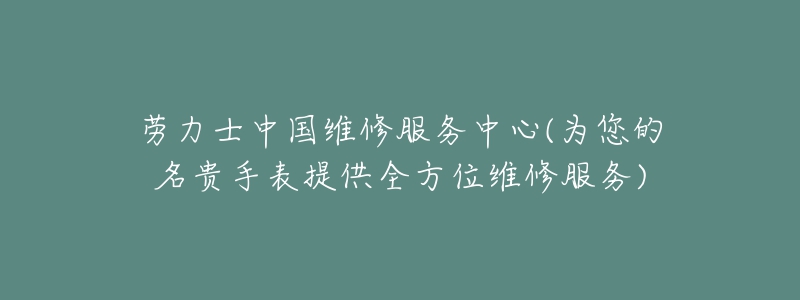 勞力士中國維修服務(wù)中心(為您的名貴手表提供全方位維修服務(wù))