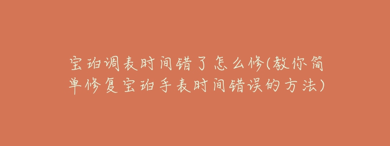 寶珀調(diào)表時(shí)間錯(cuò)了怎么修(教你簡單修復(fù)寶珀手表時(shí)間錯(cuò)誤的方法)