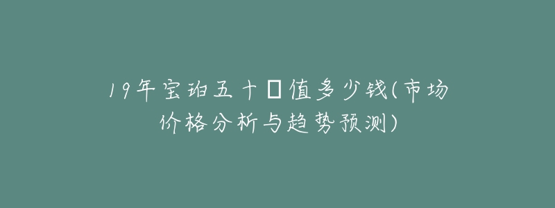 19年寶珀五十?值多少錢(市場價格分析與趨勢預(yù)測)