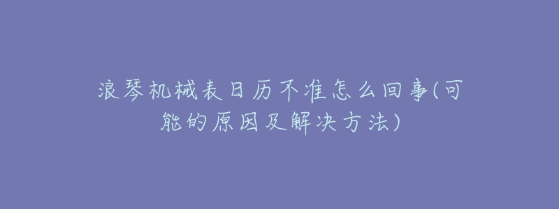 浪琴機(jī)械表日歷不準(zhǔn)怎么回事(可能的原因及解決方法)