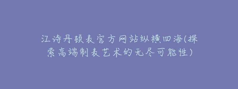 江詩(shī)丹頓表官方網(wǎng)站縱橫四海(探索高端制表藝術(shù)的無(wú)盡可能性)