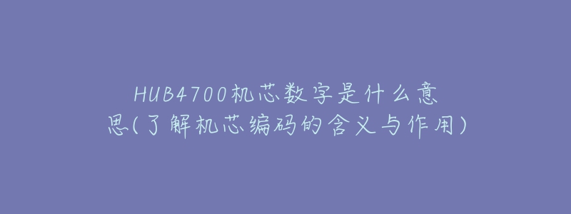 HUB4700機(jī)芯數(shù)字是什么意思(了解機(jī)芯編碼的含義與作用)