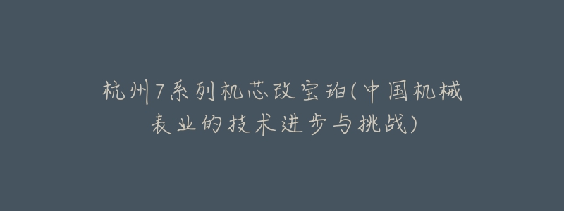 杭州7系列機(jī)芯改寶珀(中國機(jī)械表業(yè)的技術(shù)進(jìn)步與挑戰(zhàn))