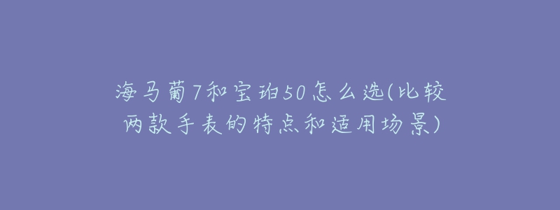 海馬葡7和寶珀50怎么選(比較兩款手表的特點和適用場景)