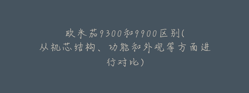 歐米茄9300和9900區(qū)別(從機(jī)芯結(jié)構(gòu)、功能和外觀等方面進(jìn)行對(duì)比)