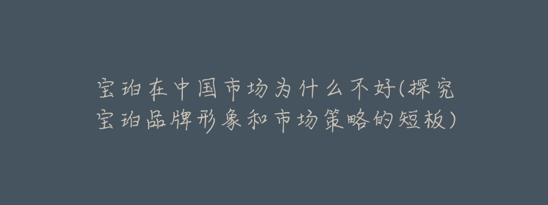 寶珀在中國市場為什么不好(探究寶珀品牌形象和市場策略的短板)