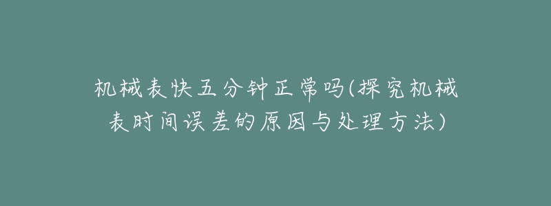 機械表快五分鐘正常嗎(探究機械表時間誤差的原因與處理方法)