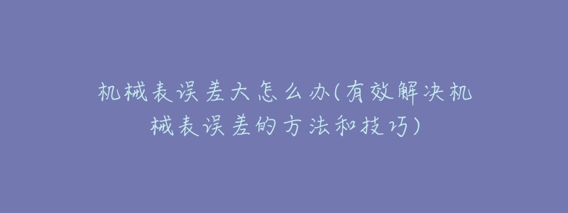 機(jī)械表誤差大怎么辦(有效解決機(jī)械表誤差的方法和技巧)