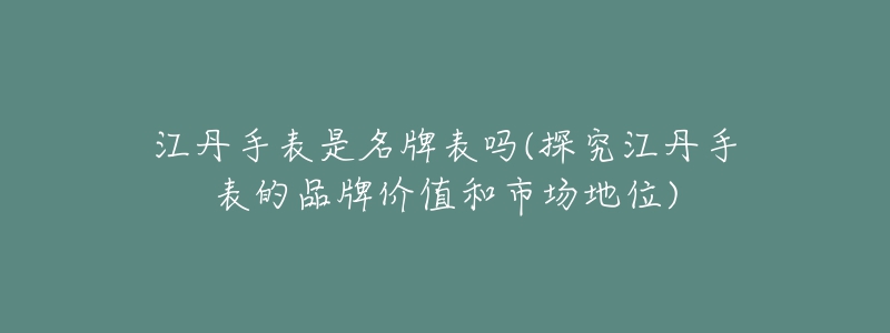 江丹手表是名牌表嗎(探究江丹手表的品牌價(jià)值和市場地位)