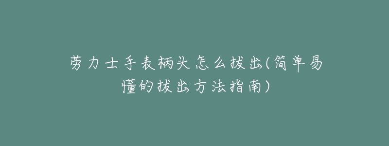 勞力士手表柄頭怎么拔出(簡單易懂的拔出方法指南)