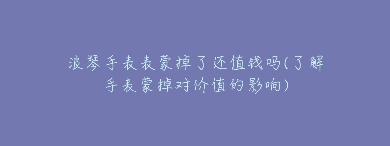 浪琴手表表蒙掉了還值錢嗎(了解手表蒙掉對價(jià)值的影響)