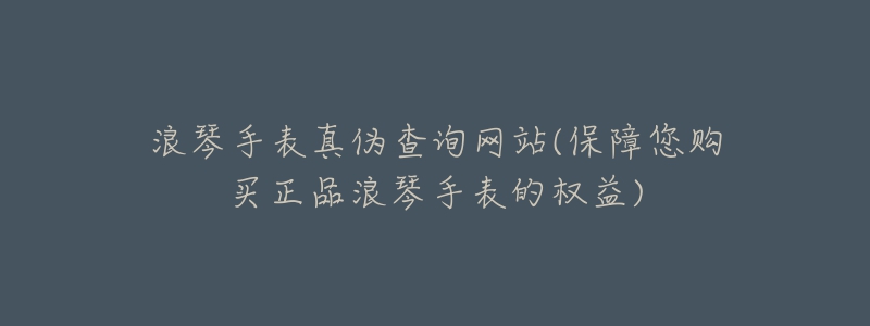 浪琴手表真?zhèn)尾樵?xún)網(wǎng)站(保障您購(gòu)買(mǎi)正品浪琴手表的權(quán)益)