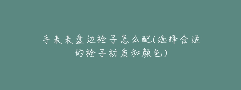 手表表盤邊栓子怎么配(選擇合適的栓子材質(zhì)和顏色)