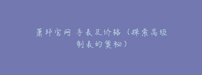 蕭邦官網(wǎng) 手表及價格（探索高級制表的奧秘）