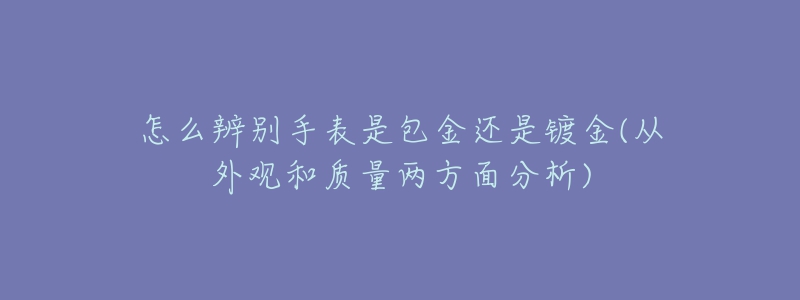 怎么辨別手表是包金還是鍍金(從外觀和質(zhì)量兩方面分析)