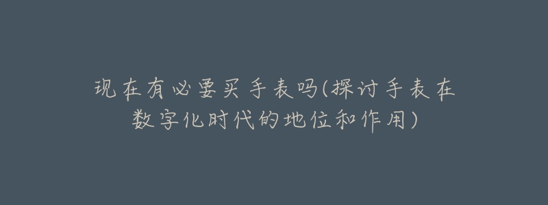 現(xiàn)在有必要買手表嗎(探討手表在數(shù)字化時代的地位和作用)