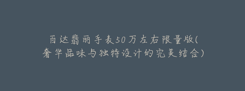 百達翡麗手表50萬左右限量版(奢華品味與獨特設計的完美結(jié)合)