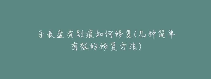 手表盤有劃痕如何修復(幾種簡單有效的修復方法)