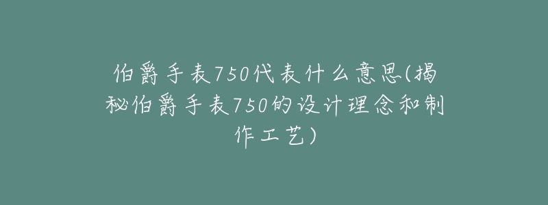 伯爵手表750代表什么意思(揭秘伯爵手表750的設(shè)計(jì)理念和制作工藝)