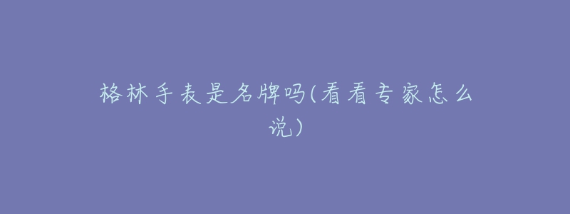 格林手表是名牌嗎(看看專家怎么說)