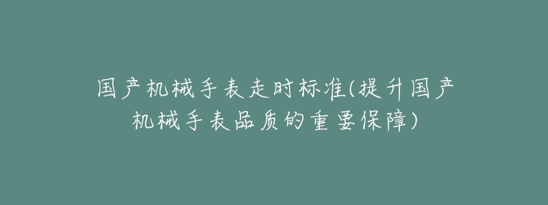 國(guó)產(chǎn)機(jī)械手表走時(shí)標(biāo)準(zhǔn)(提升國(guó)產(chǎn)機(jī)械手表品質(zhì)的重要保障)