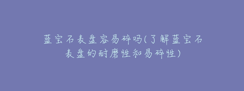 藍寶石表盤容易碎嗎(了解藍寶石表盤的耐磨性和易碎性)