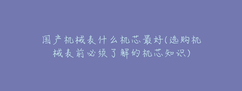 國產(chǎn)機(jī)械表什么機(jī)芯最好(選購機(jī)械表前必須了解的機(jī)芯知識)