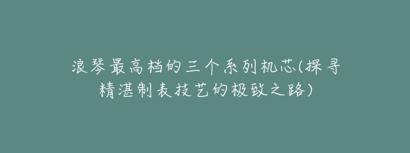 浪琴最高檔的三個系列機(jī)芯(探尋精湛制表技藝的極致之路)