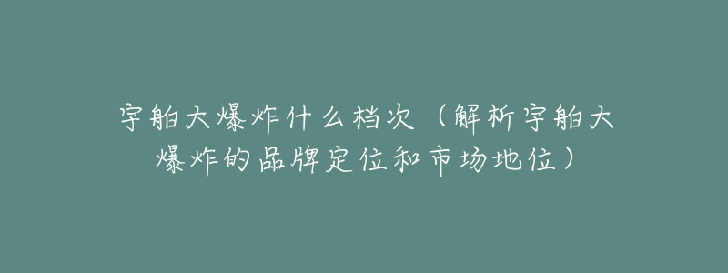 宇舶大爆炸什么檔次（解析宇舶大爆炸的品牌定位和市場地位）