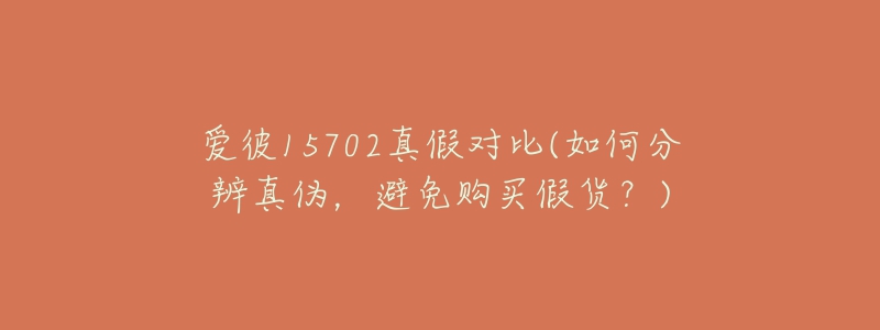 愛彼15702真假對比(如何分辨真?zhèn)?，避免購買假貨？)