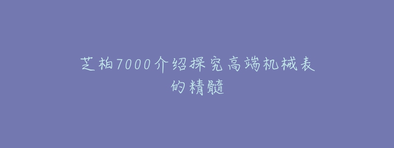 芝柏7000介紹探究高端機械表的精髓