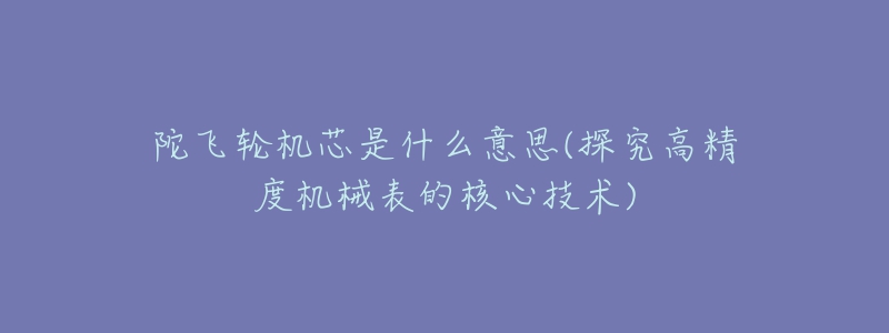 陀飛輪機芯是什么意思(探究高精度機械表的核心技術)