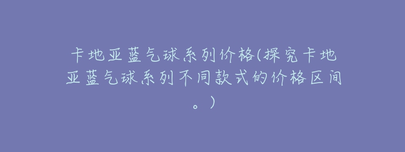 卡地亞藍(lán)氣球系列價(jià)格(探究卡地亞藍(lán)氣球系列不同款式的價(jià)格區(qū)間。)