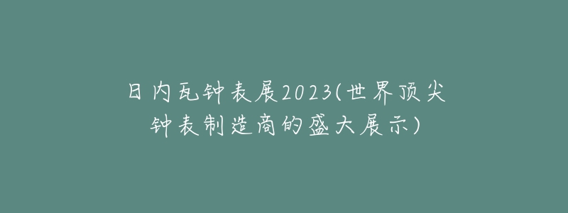 日內(nèi)瓦鐘表展2023(世界頂尖鐘表制造商的盛大展示)