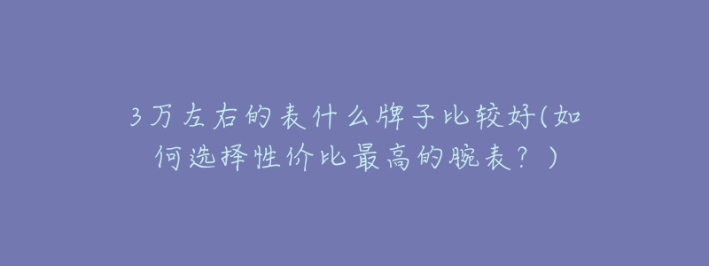 3萬左右的表什么牌子比較好(如何選擇性價比最高的腕表？)