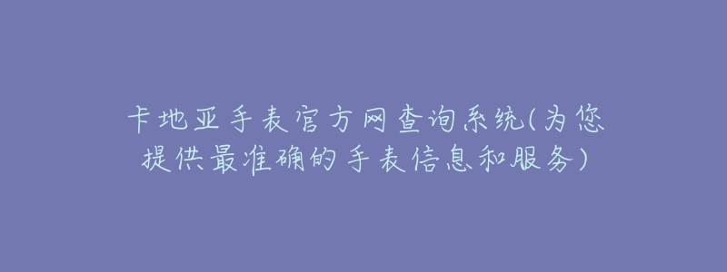 卡地亞手表官方網(wǎng)查詢系統(tǒng)(為您提供最準(zhǔn)確的手表信息和服務(wù))