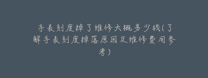 手表刻度掉了維修大概多少錢(了解手表刻度掉落原因及維修費用參考)