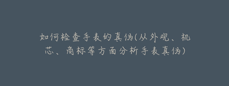 如何檢查手表的真?zhèn)?從外觀、機芯、商標等方面分析手表真?zhèn)?